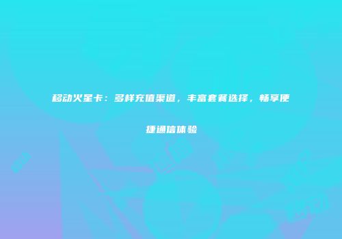 移动火星卡：多样充值渠道，丰富套餐选择，畅享便捷通信体验