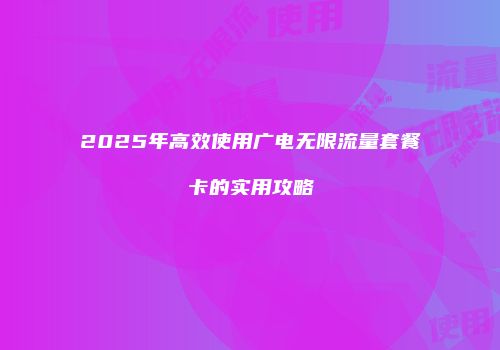 2025年高效使用广电无限流量套餐卡的实用攻略