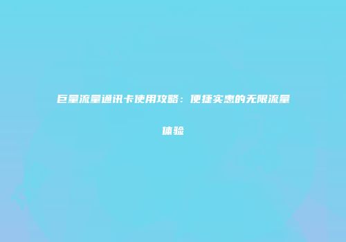 巨量流量通讯卡使用攻略：便捷实惠的无限流量体验