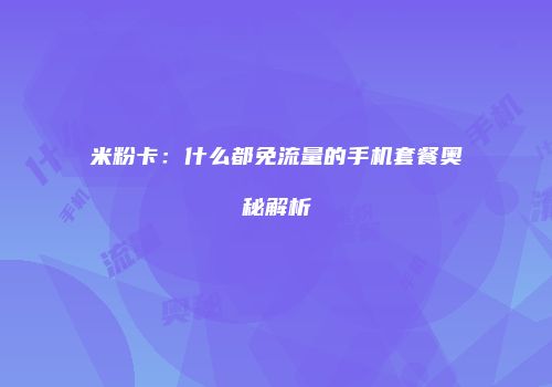 米粉卡：什么都免流量的手机套餐奥秘解析