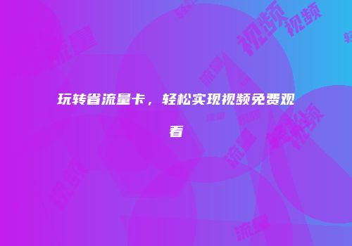 玩转省流量卡，轻松实现视频免费观看