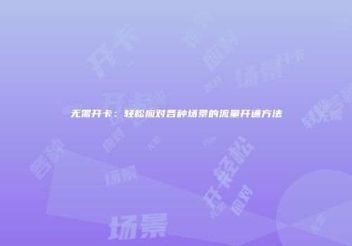 无需开卡：轻松应对各种场景的流量开通方法