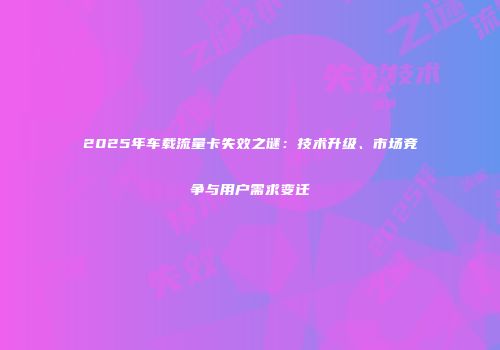 2025年车载流量卡失效之谜：技术升级、市场竞争与用户需求变迁