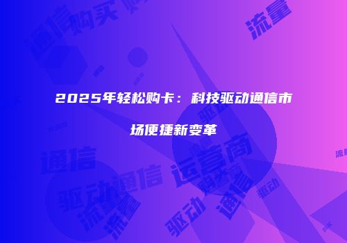 2025年轻松购卡：科技驱动通信市场便捷新变革