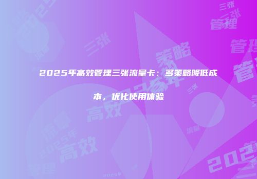 2025年高效管理三张流量卡：多策略降低成本，优化使用体验