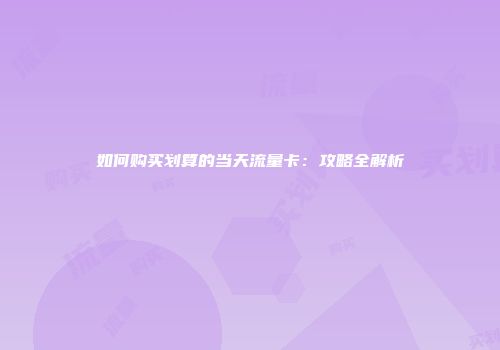 如何购买划算的当天流量卡：攻略全解析