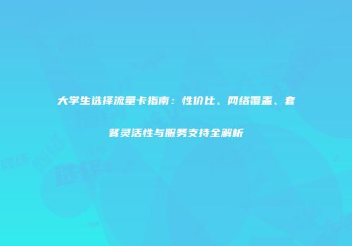 大学生选择流量卡指南：性价比、网络覆盖、套餐灵活性与服务支持全解析