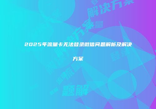 2025年流量卡无法登录微信问题解析及解决方案