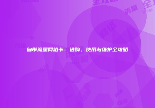 自带流量网络卡：选购、使用与维护全攻略