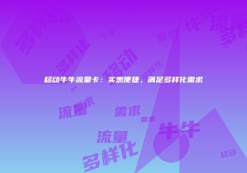 移动牛牛流量卡：实惠便捷，满足多样化需求