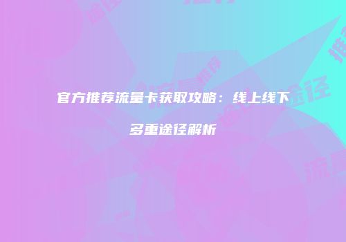 官方推荐流量卡获取攻略：线上线下多重途径解析