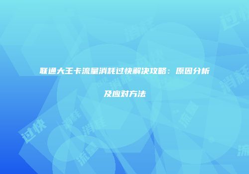 联通大王卡流量消耗过快解决攻略：原因分析及应对方法