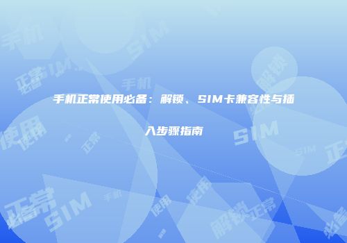 手机正常使用必备：解锁、SIM卡兼容性与插入步骤指南