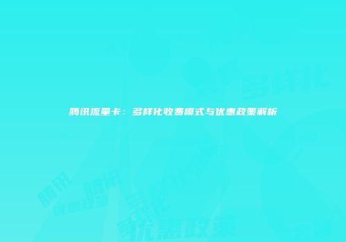 腾讯流量卡：多样化收费模式与优惠政策解析