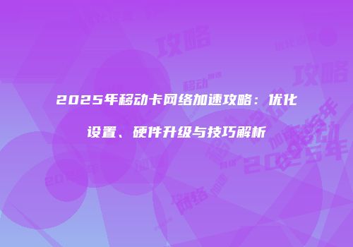 2025年移动卡网络加速攻略：优化设置、硬件升级与技巧解析