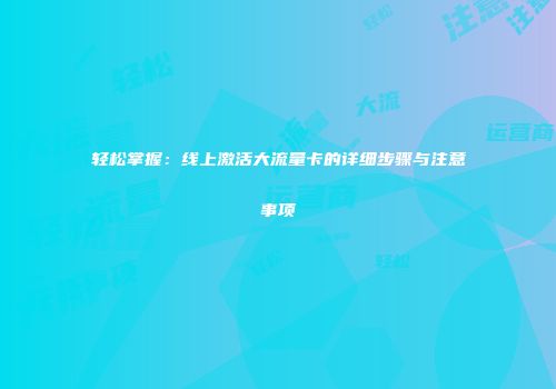 轻松掌握：线上激活大流量卡的详细步骤与注意事项