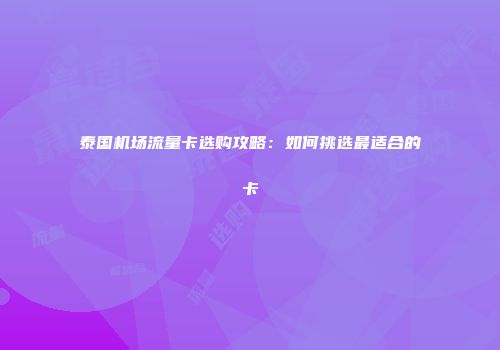 泰国机场流量卡选购攻略：如何挑选最适合的卡