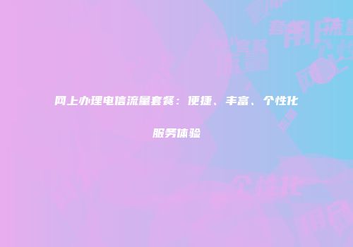 网上办理电信流量套餐：便捷、丰富、个性化服务体验