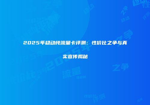 2025年稳动纯流量卡评测：性价比之争与真实宣传揭秘