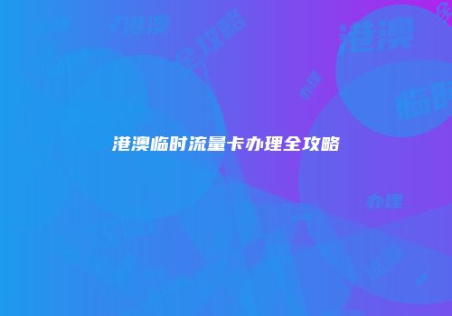 港澳临时流量卡办理全攻略