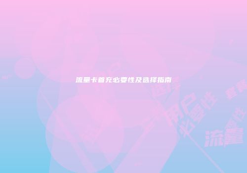 流量卡首充必要性及选择指南
