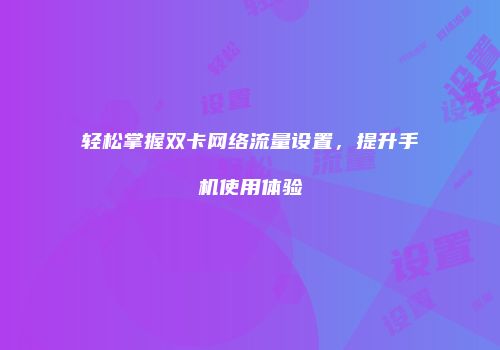 轻松掌握双卡网络流量设置，提升手机使用体验