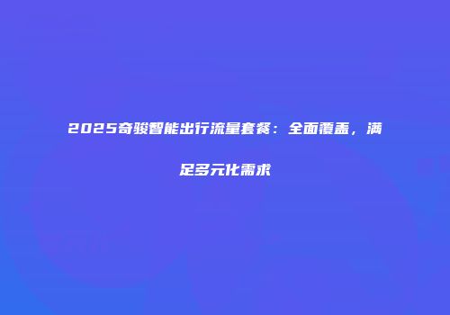 2025奇骏智能出行流量套餐：全面覆盖，满足多元化需求