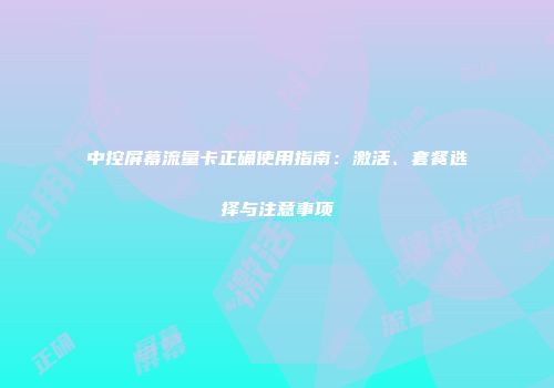 中控屏幕流量卡正确使用指南：激活、套餐选择与注意事项