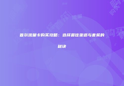 首尔流量卡购买攻略：选择最佳渠道与套餐的秘诀