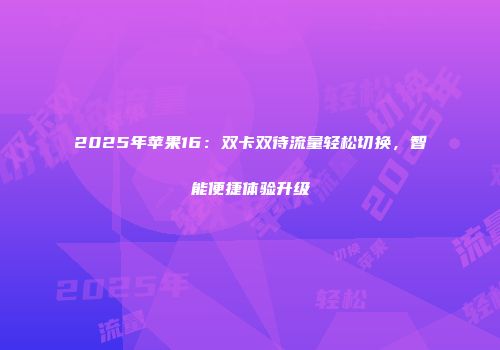 2025年苹果16：双卡双待流量轻松切换，智能便捷体验升级