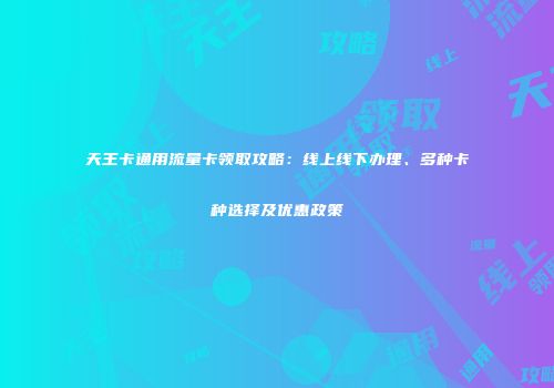 天王卡通用流量卡领取攻略：线上线下办理、多种卡种选择及优惠政策