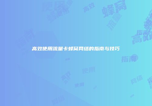 高效使用流量卡蜂窝网络的指南与技巧
