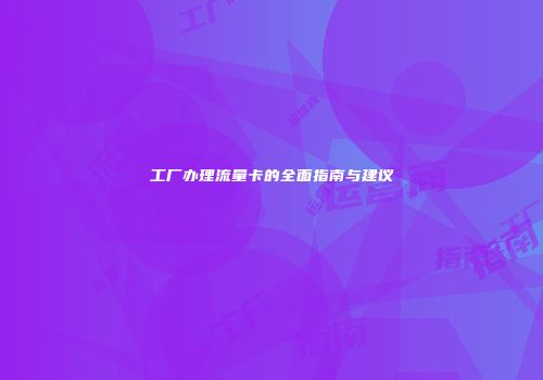 工厂办理流量卡的全面指南与建议