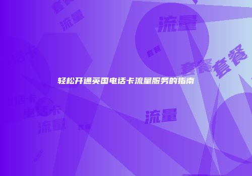 轻松开通英国电话卡流量服务的指南
