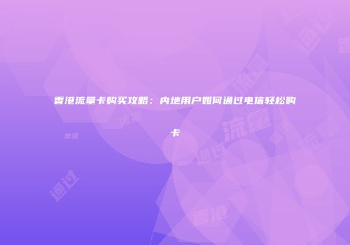 香港流量卡购买攻略：内地用户如何通过电信轻松购卡
