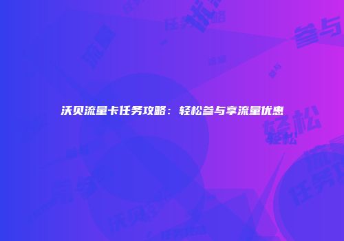 沃贝流量卡任务攻略：轻松参与享流量优惠