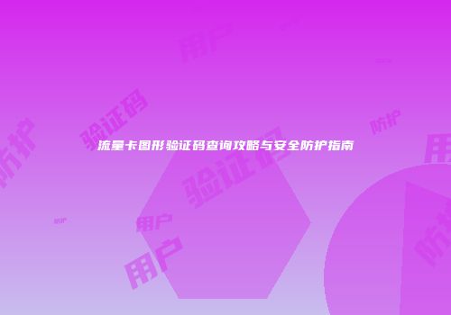 流量卡图形验证码查询攻略与安全防护指南