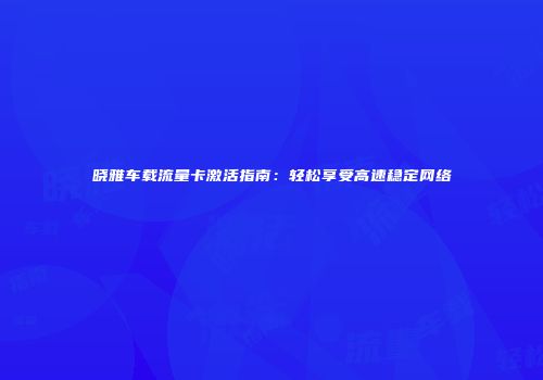 晓雅车载流量卡激活指南：轻松享受高速稳定网络
