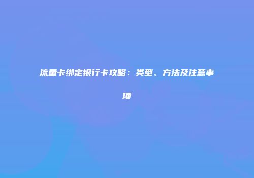 流量卡绑定银行卡攻略：类型、方法及注意事项