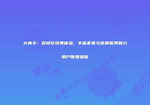 大神卡：多样化续费体验，丰富套餐与优质服务助力用户便捷通信