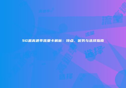 5G最高速率流量卡解析：特点、优势与选择指南