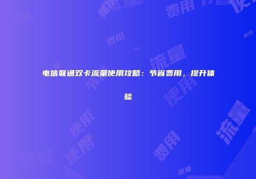 电信联通双卡流量使用攻略：节省费用，提升体验