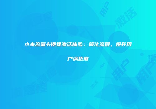 小米流量卡便捷激活体验：简化流程，提升用户满意度