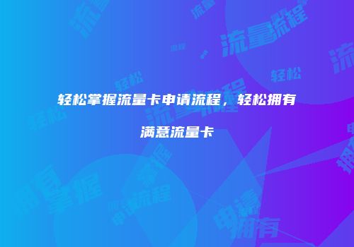 轻松掌握流量卡申请流程，轻松拥有满意流量卡