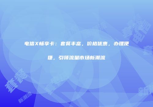 电信X畅享卡：套餐丰富，价格优惠，办理便捷，引领流量市场新潮流