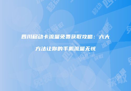 四川移动卡流量免费获取攻略：六大方法让你的手机流量无忧