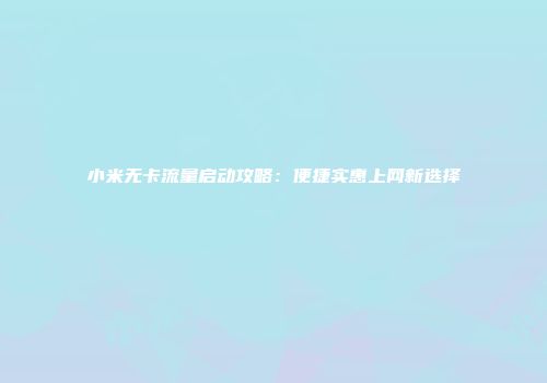 小米无卡流量启动攻略：便捷实惠上网新选择