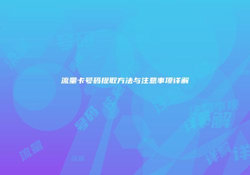 流量卡号码提取方法与注意事项详解