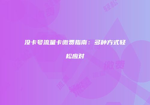 没卡号流量卡缴费指南：多种方式轻松应对