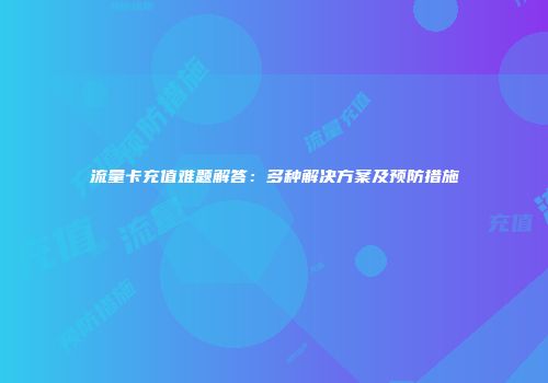 流量卡充值难题解答：多种解决方案及预防措施